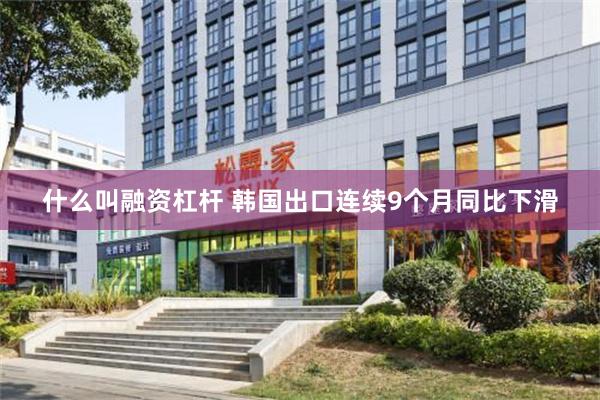 什么叫融资杠杆 韩国出口连续9个月同比下滑