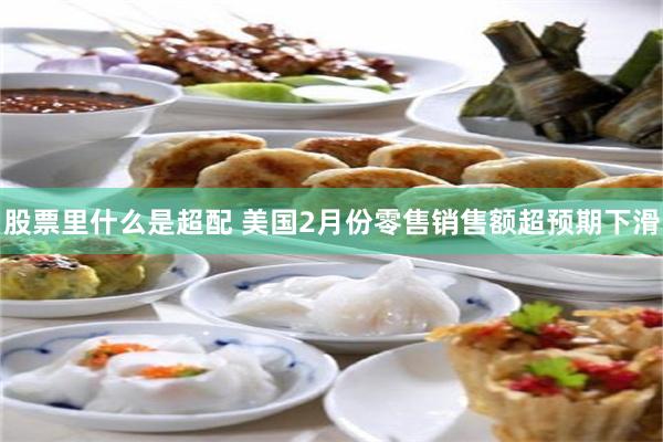 股票里什么是超配 美国2月份零售销售额超预期下滑