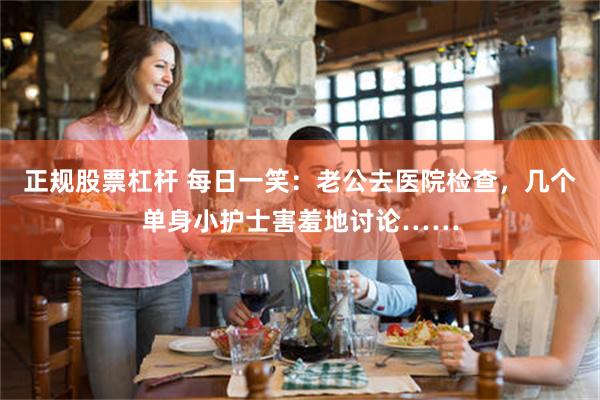 正规股票杠杆 每日一笑：老公去医院检查，几个单身小护士害羞地讨论……