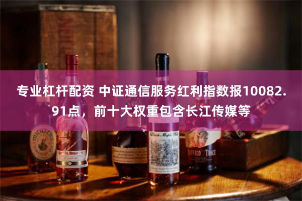 专业杠杆配资 中证通信服务红利指数报10082.91点，前十大权重包含长江传媒等