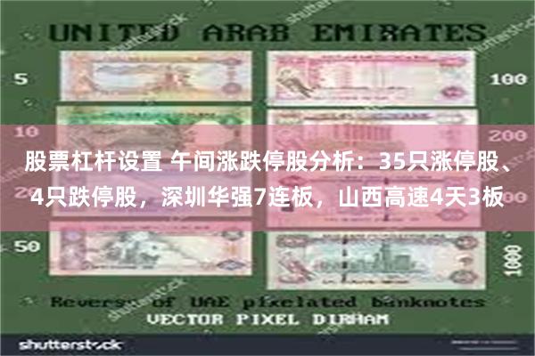 股票杠杆设置 午间涨跌停股分析：35只涨停股、4只跌停股，深圳华强7连板，山西高速4天3板
