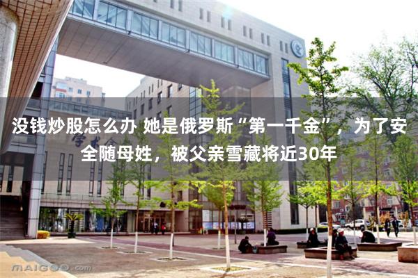 没钱炒股怎么办 她是俄罗斯“第一千金”，为了安全随母姓，被父亲雪藏将近30年