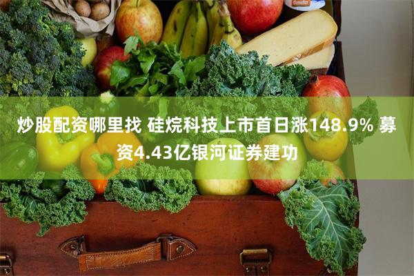 炒股配资哪里找 硅烷科技上市首日涨148.9% 募资4.43亿银河证券建功