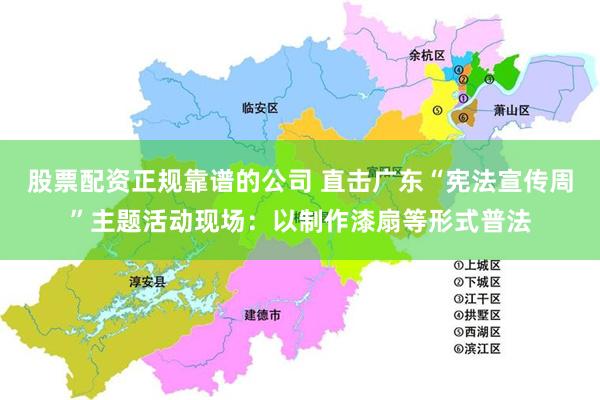 股票配资正规靠谱的公司 直击广东“宪法宣传周”主题活动现场：以制作漆扇等形式普法
