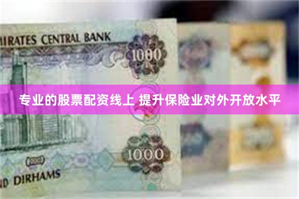 专业的股票配资线上 提升保险业对外开放水平