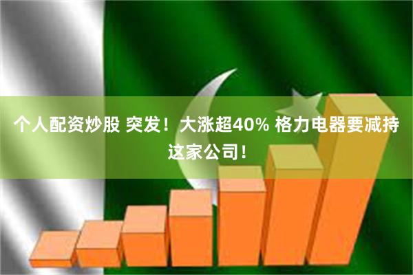 个人配资炒股 突发！大涨超40% 格力电器要减持这家公司！