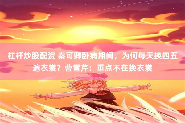 杠杆炒股配资 秦可卿卧病期间，为何每天换四五遍衣裳？曹雪芹：重点不在换衣裳