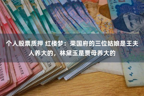 个人股票质押 红楼梦：荣国府的三位姑娘是王夫人养大的，林黛玉是贾母养大的