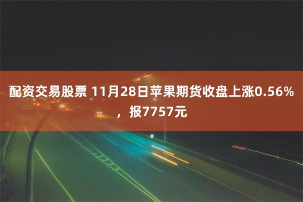 配资交易股票 11月28日苹果期货收盘上涨0.56%，报7757元