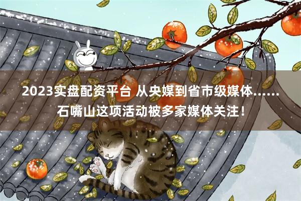 2023实盘配资平台 从央媒到省市级媒体......石嘴山这项活动被多家媒体关注！