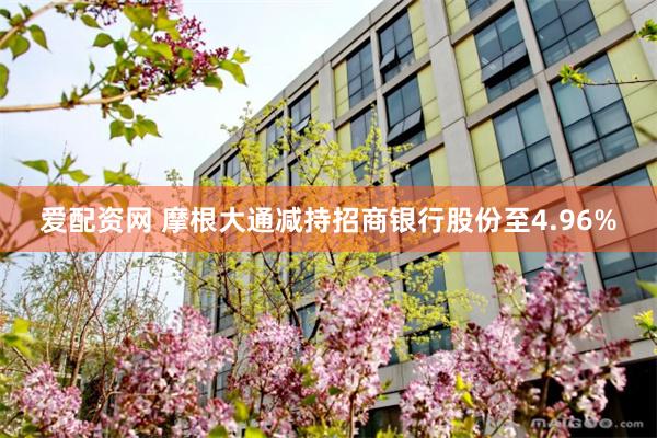爱配资网 摩根大通减持招商银行股份至4.96%