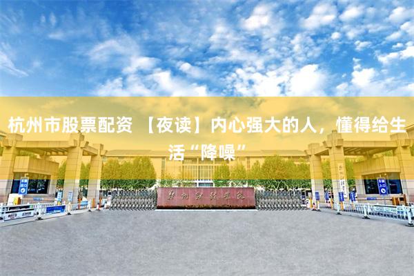 杭州市股票配资 【夜读】内心强大的人，懂得给生活“降噪”