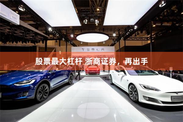 股票最大杠杆 浙商证券，再出手