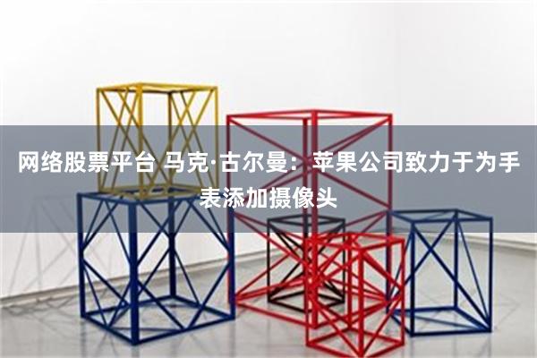 网络股票平台 马克·古尔曼：苹果公司致力于为手表添加摄像头