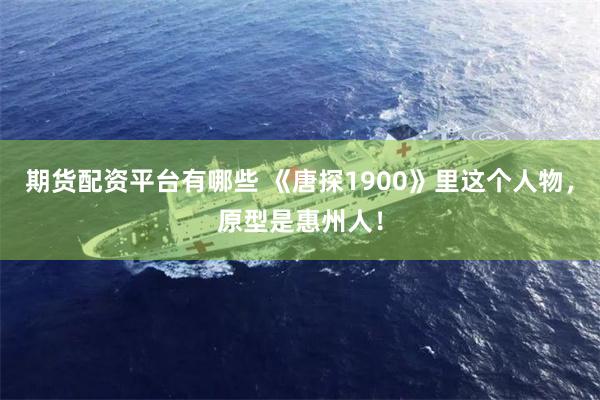 期货配资平台有哪些 《唐探1900》里这个人物，原型是惠州人！