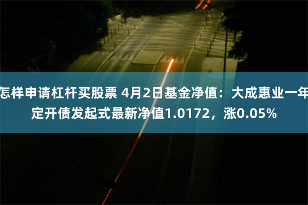 怎样申请杠杆买股票 4月2日基金净值：大成惠业一年定开债发起式最新净值1.0172，涨0.05%