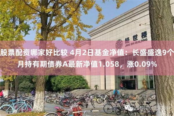 股票配资哪家好比较 4月2日基金净值：长盛盛逸9个月持有期债券A最新净值1.058，涨0.09%
