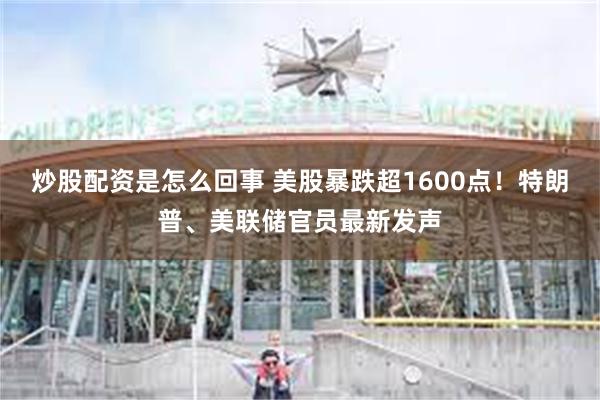 炒股配资是怎么回事 美股暴跌超1600点！特朗普、美联储官员最新发声