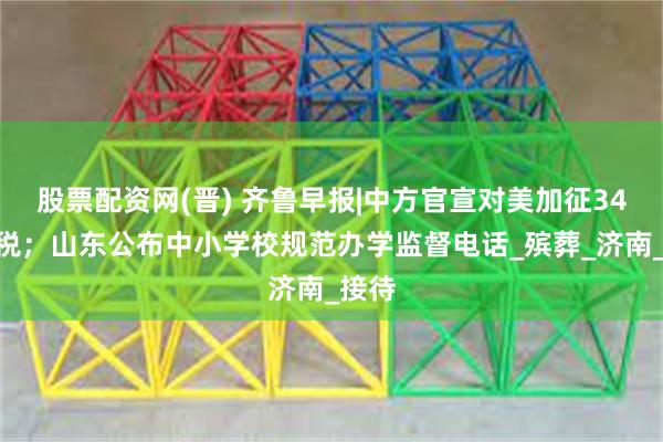 股票配资网(晋) 齐鲁早报|中方官宣对美加征34%关税；山东公布中小学校规范办学监督电话_殡葬_济南_接待