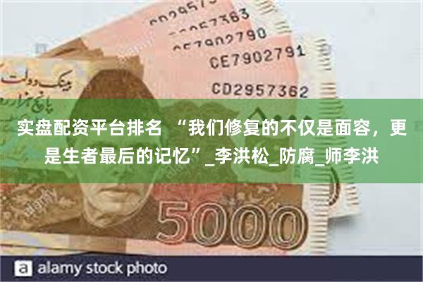 实盘配资平台排名  “我们修复的不仅是面容，更是生者最后的记忆”_李洪松_防腐_师李洪