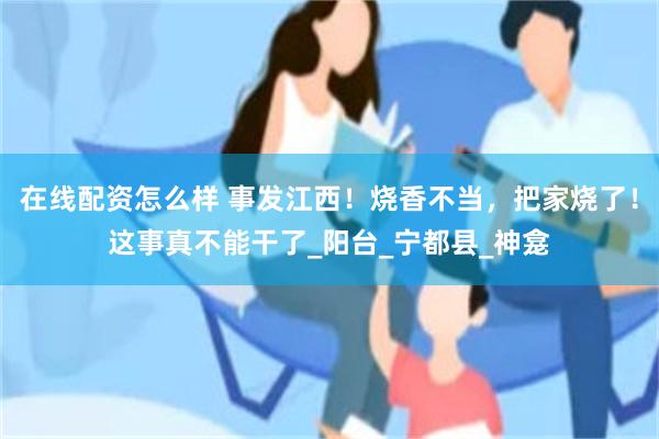 在线配资怎么样 事发江西！烧香不当，把家烧了！这事真不能干了_阳台_宁都县_神龛
