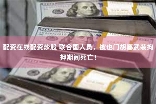 配资在线配资炒股 联合国人员，被也门胡塞武装拘押期间死亡！