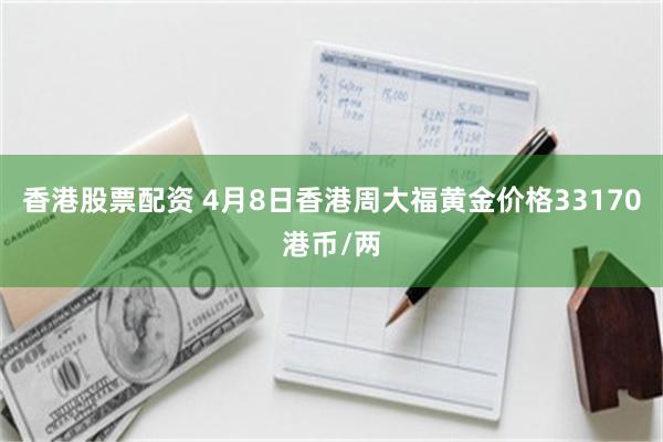 香港股票配资 4月8日香港周大福黄金价格33170港币/两