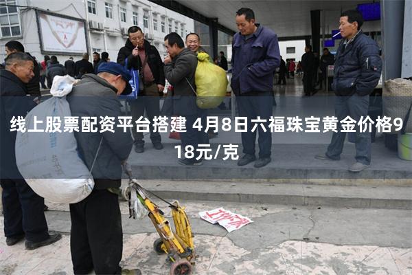 线上股票配资平台搭建 4月8日六福珠宝黄金价格918元/克