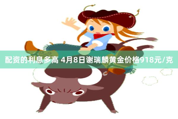 配资的利息多高 4月8日谢瑞麟黄金价格918元/克
