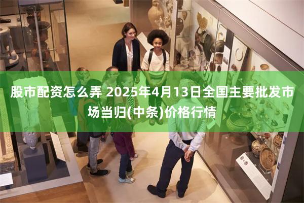 股市配资怎么弄 2025年4月13日全国主要批发市场当归(中条)价格行情