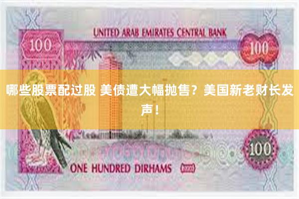 哪些股票配过股 美债遭大幅抛售？美国新老财长发声！