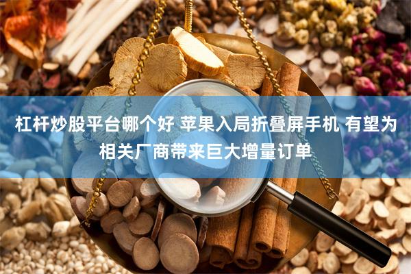 杠杆炒股平台哪个好 苹果入局折叠屏手机 有望为相关厂商带来巨大增量订单