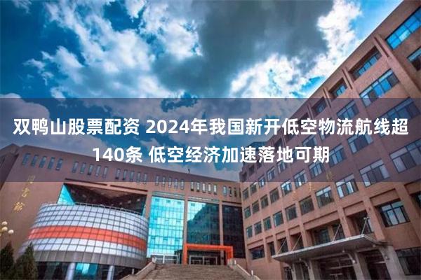 双鸭山股票配资 2024年我国新开低空物流航线超140条 低空经济加速落地可期