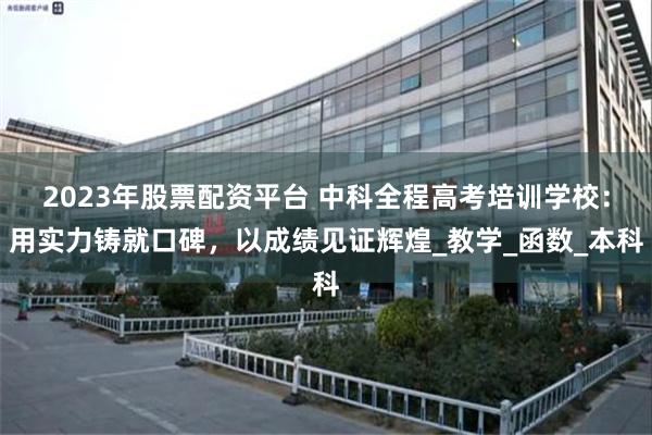 2023年股票配资平台 中科全程高考培训学校：用实力铸就口碑，以成绩见证辉煌_教学_函数_本科
