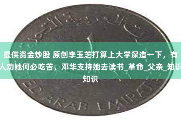 提供资金炒股 原创李玉芝打算上大学深造一下，有人劝她何必吃苦，邓华支持她去读书_革命_父亲_知识