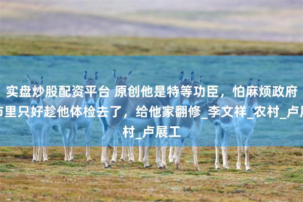 实盘炒股配资平台 原创他是特等功臣，怕麻烦政府，市里只好趁他体检去了，给他家翻修_李文祥_农村_卢展工