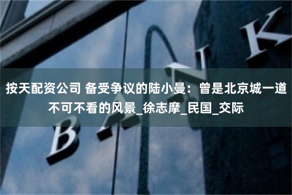 按天配资公司 备受争议的陆小曼：曾是北京城一道不可不看的风景_徐志摩_民国_交际