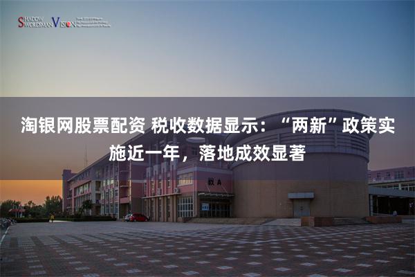淘银网股票配资 税收数据显示：“两新”政策实施近一年，落地成效显著