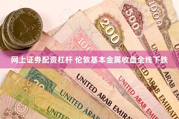 网上证劵配资杠杆 伦敦基本金属收盘全线下跌
