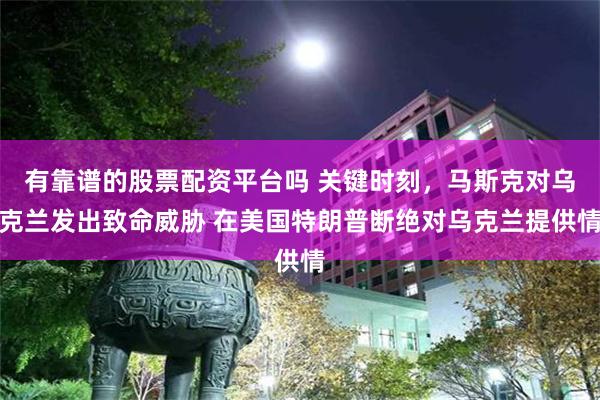 有靠谱的股票配资平台吗 关键时刻，马斯克对乌克兰发出致命威胁 在美国特朗普断绝对乌克兰提供情