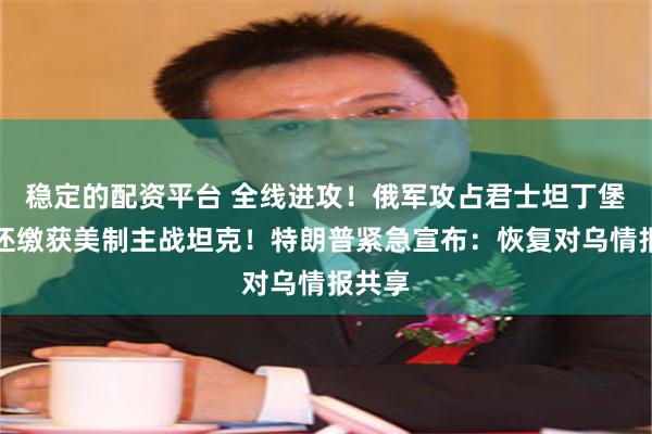 稳定的配资平台 全线进攻！俄军攻占君士坦丁堡村，还缴获美制主战坦克！特朗普紧急宣布：恢复对乌情报共享