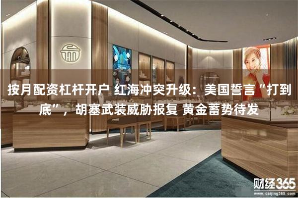 按月配资杠杆开户 红海冲突升级：美国誓言“打到底”，胡塞武装威胁报复 黄金蓄势待发