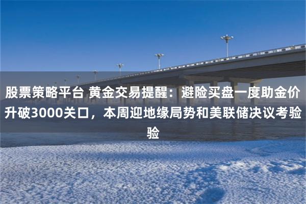 股票策略平台 黄金交易提醒：避险买盘一度助金价升破3000关口，本周迎地缘局势和美联储决议考验