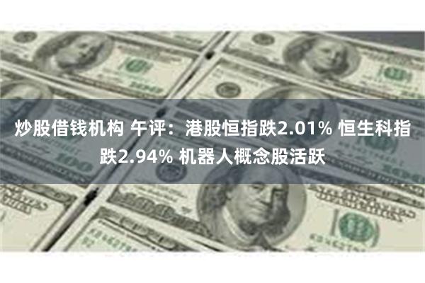 炒股借钱机构 午评：港股恒指跌2.01% 恒生科指跌2.94% 机器人概念股活跃