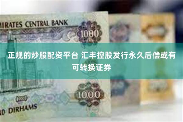 正规的炒股配资平台 汇丰控股发行永久后偿或有可转换证券