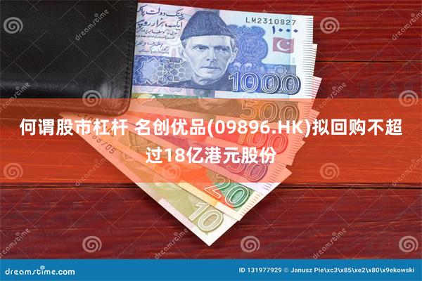 何谓股市杠杆 名创优品(09896.HK)拟回购不超过18亿港元股份