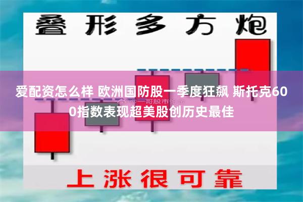 爱配资怎么样 欧洲国防股一季度狂飙 斯托克600指数表现超美股创历史最佳