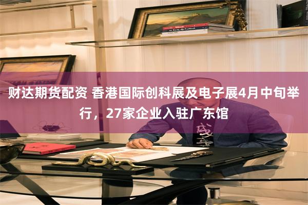 财达期货配资 香港国际创科展及电子展4月中旬举行，27家企业入驻广东馆