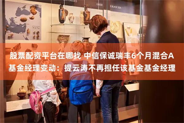 股票配资平台在哪找 中信保诚瑞丰6个月混合A基金经理变动：提云涛不再担任该基金基金经理