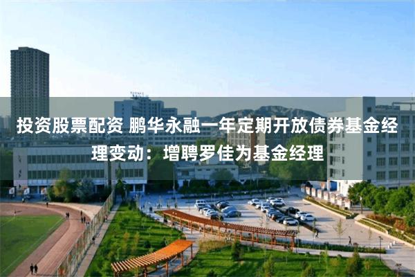 投资股票配资 鹏华永融一年定期开放债券基金经理变动：增聘罗佳为基金经理